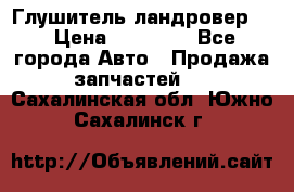 Глушитель ландровер . › Цена ­ 15 000 - Все города Авто » Продажа запчастей   . Сахалинская обл.,Южно-Сахалинск г.